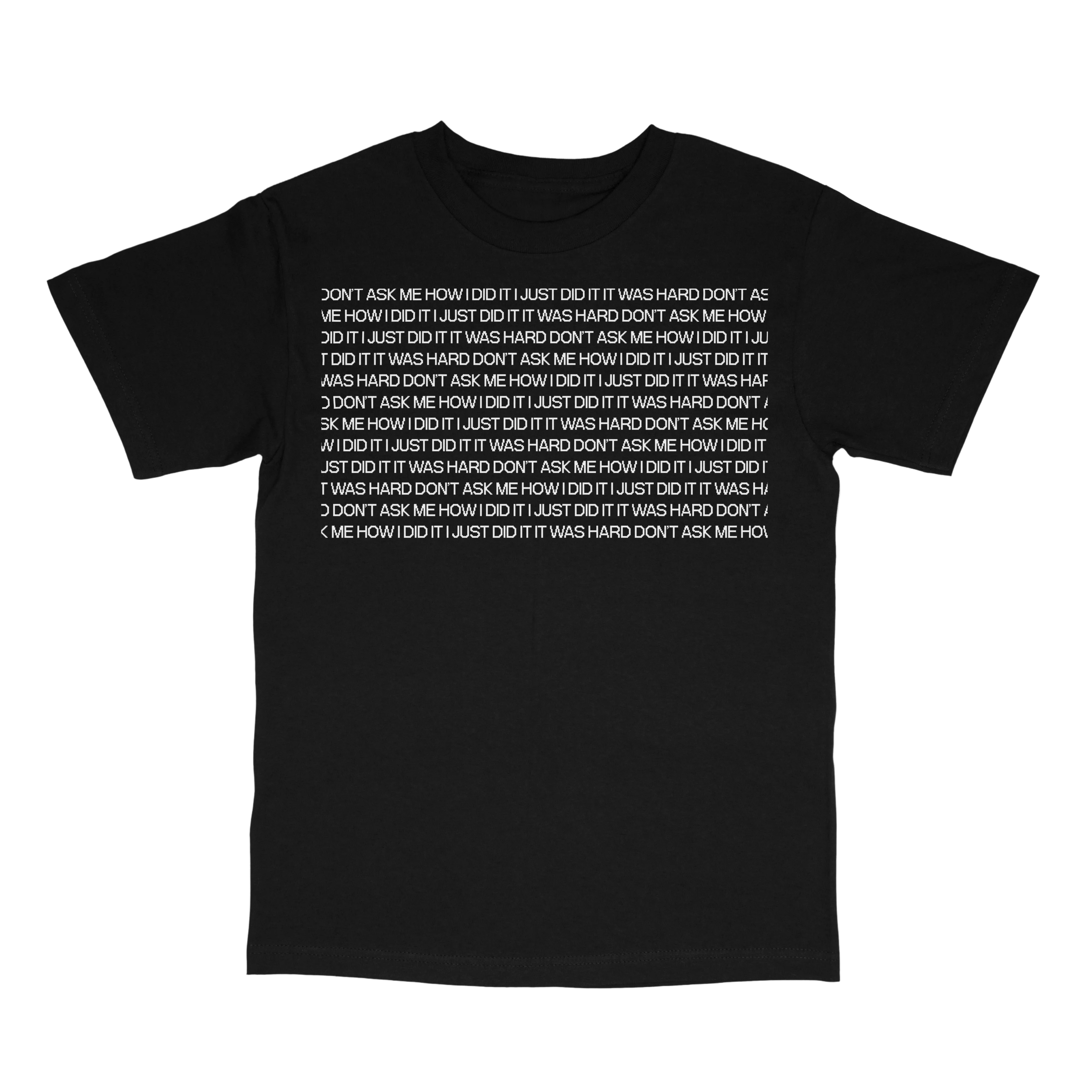 A black short-sleeve t-shirt with a white text graphic of "DON'T ASK ME HOW I DID IT I JUST DID IT IT WAS HARD" on the front, displayed against a transparent backround. 